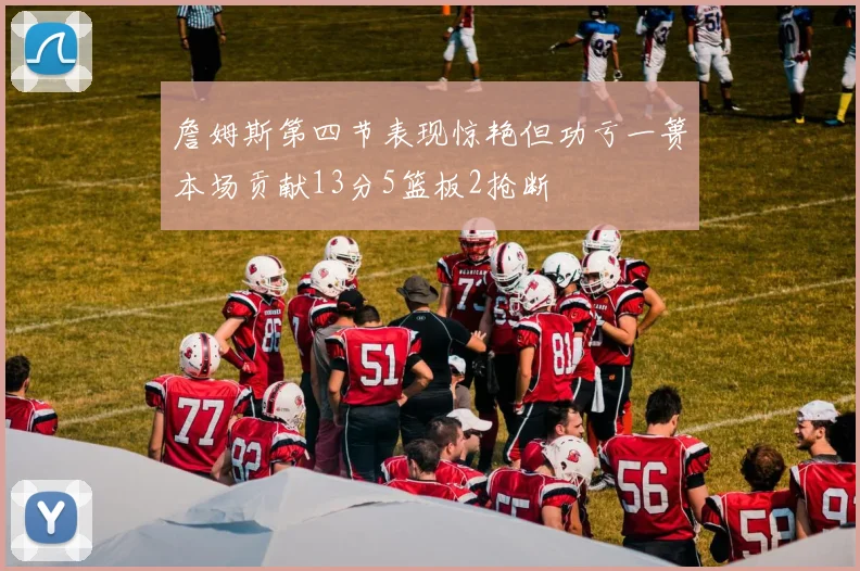 詹姆斯第四节表现惊艳但功亏一篑本场贡献13分5篮板2抢断