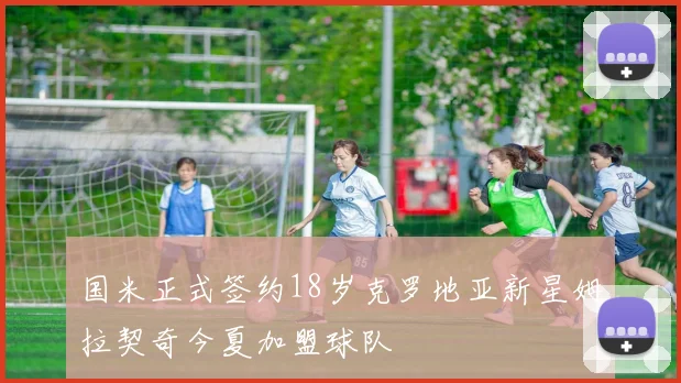 国米正式签约18岁克罗地亚新星姆拉契奇今夏加盟球队